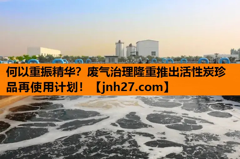 何以重振精华？废气治理隆重推出活性炭珍品再使用计划！