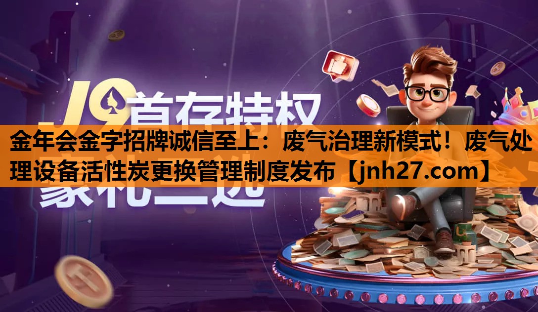 金年会金字招牌诚信至上：废气治理新模式！废气处理设备活性炭更换管理制度发布