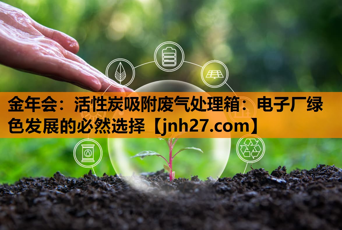金年会：活性炭吸附废气处理箱：电子厂绿色发展的必然选择