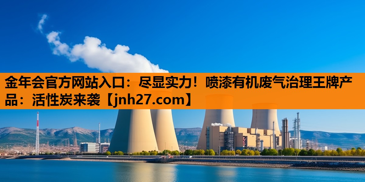 金年会官方网站入口：尽显实力！喷漆有机废气治理王牌产品：活性炭来袭