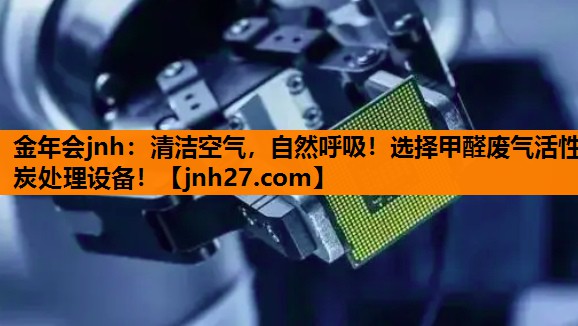 金年会jnh：清洁空气，自然呼吸！选择甲醛废气活性炭处理设备！