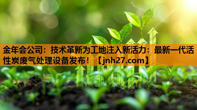 金年会公司：技术革新为工地注入新活力：最新一代活性炭废气处理设备发布！