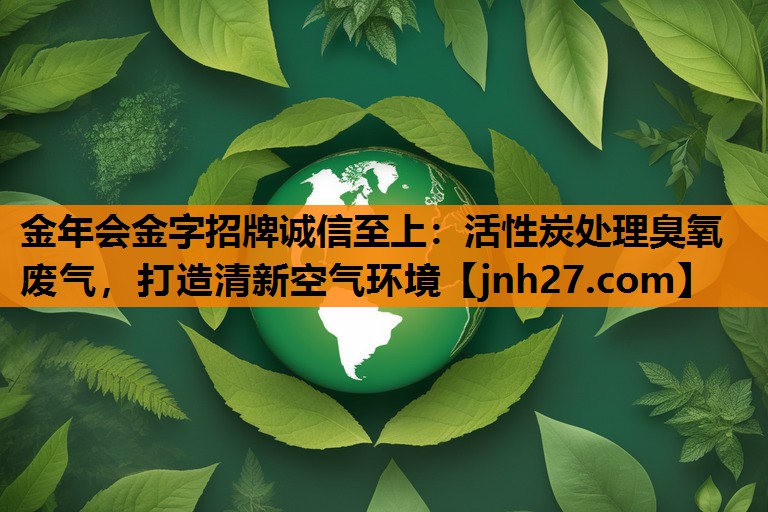 金年会金字招牌诚信至上：活性炭处理臭氧废气，打造清新空气环境