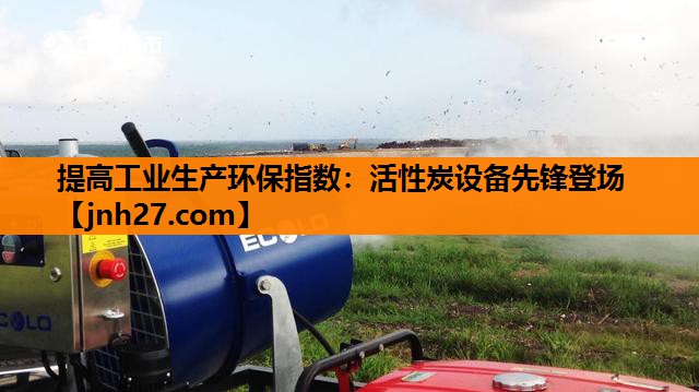 提高工业生产环保指数：活性炭设备先锋登场