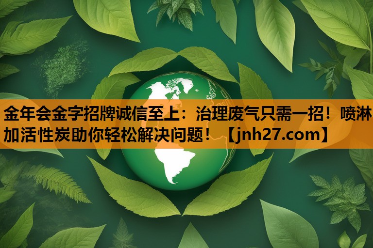 金年会金字招牌诚信至上：治理废气只需一招！喷淋加活性炭助你轻松解决问题！