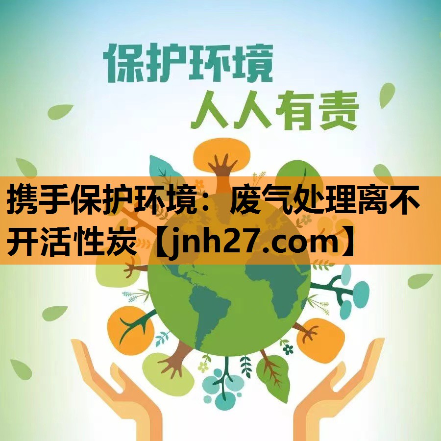 携手保护环境：废气处理离不开活性炭