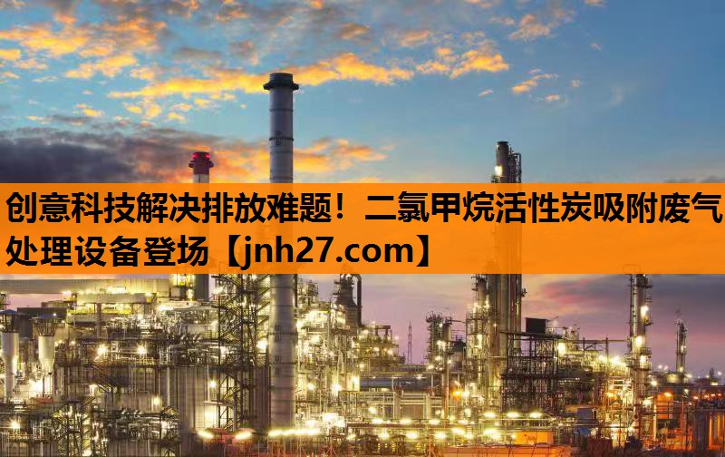 创意科技解决排放难题！二氯甲烷活性炭吸附废气处理设备登场