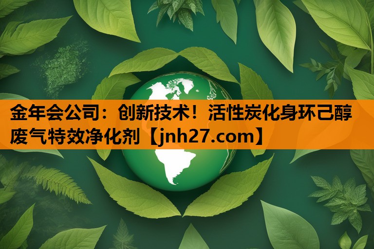 金年会公司：创新技术！活性炭化身环己醇废气特效净化剂