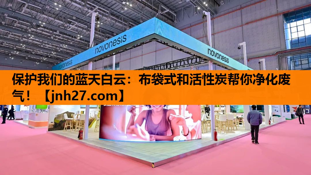 保护我们的蓝天白云：布袋式和活性炭帮你净化废气！