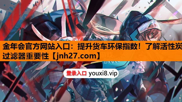 金年会官方网站入口：提升货车环保指数！了解活性炭过滤器重要性
