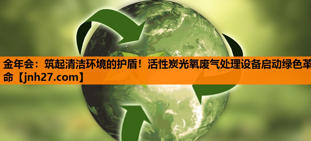 金年会：筑起清洁环境的护盾！活性炭光氧废气处理设备启动绿色革命