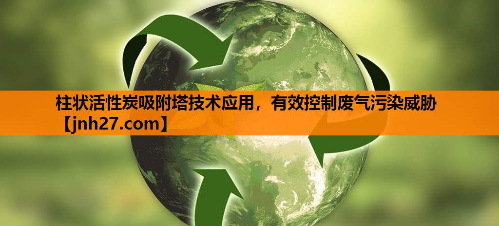 柱状活性炭吸附塔技术应用，有效控制废气污染威胁