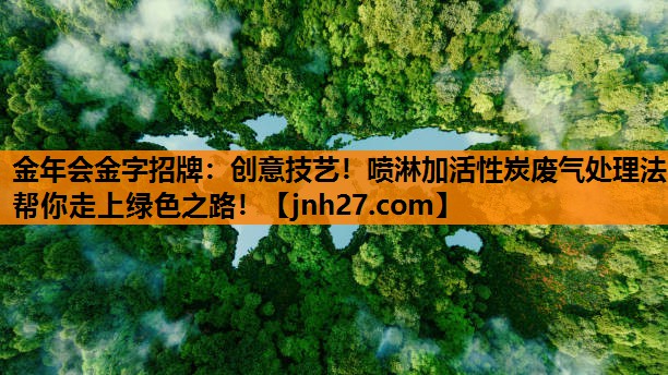金年会金字招牌：创意技艺！喷淋加活性炭废气处理法帮你走上绿色之路！
