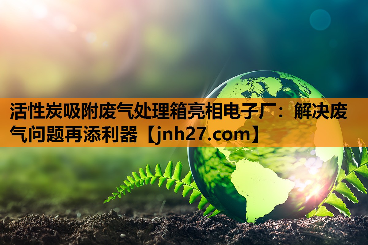 活性炭吸附废气处理箱亮相电子厂：解决废气问题再添利器