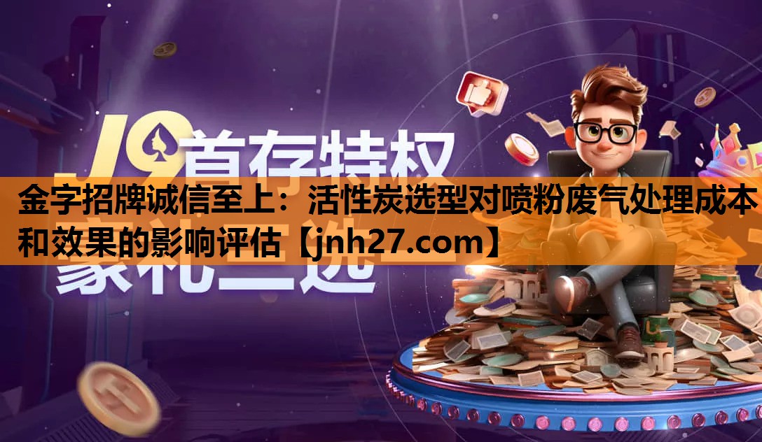 金字招牌诚信至上：活性炭选型对喷粉废气处理成本和效果的影响评估