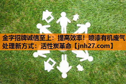 金字招牌诚信至上：提高效率！喷漆有机废气处理新方式：活性炭革命