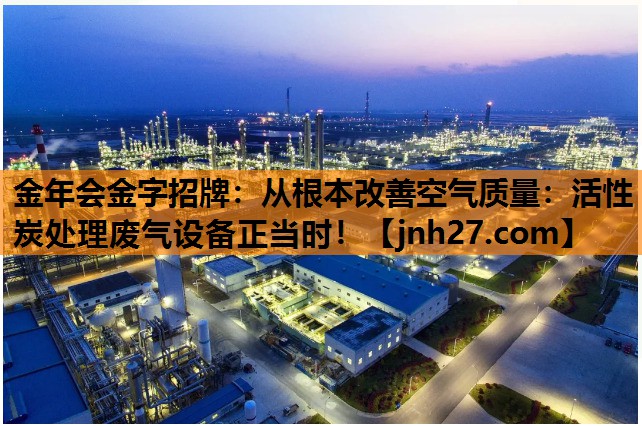 金年会金字招牌：从根本改善空气质量：活性炭处理废气设备正当时！