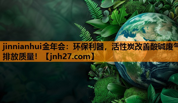 jinnianhui金年会：环保利器，活性炭改善酸碱废气排放质量！
