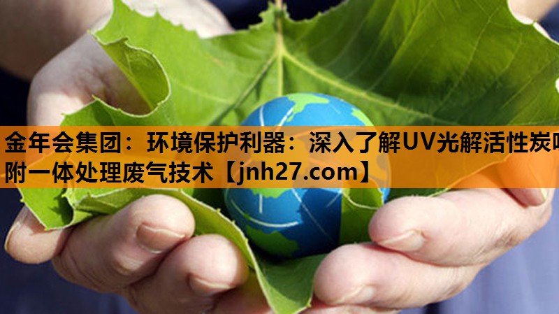 金年会集团：环境保护利器：深入了解UV光解活性炭吸附一体处理废气技术