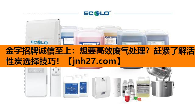 金字招牌诚信至上：想要高效废气处理？赶紧了解活性炭选择技巧！