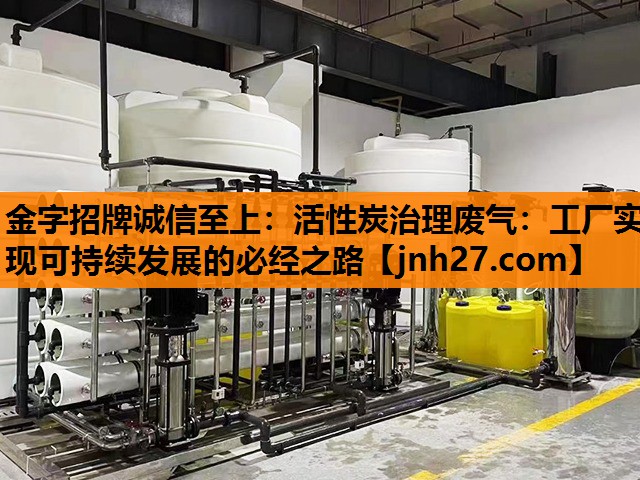 金字招牌诚信至上：活性炭治理废气：工厂实现可持续发展的必经之路