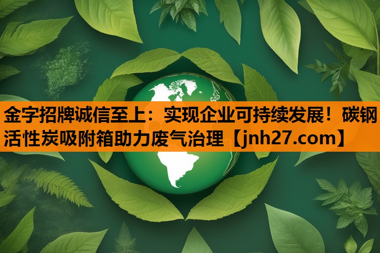 金字招牌诚信至上：实现企业可持续发展！碳钢活性炭吸附箱助力废气治理