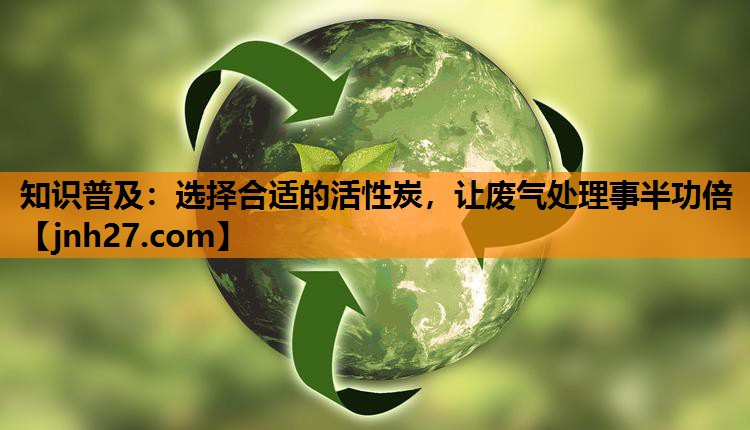 知识普及：选择合适的活性炭，让废气处理事半功倍