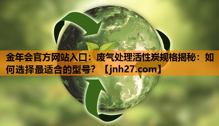 金年会官方网站入口：废气处理活性炭规格揭秘：如何选择最适合的型号？