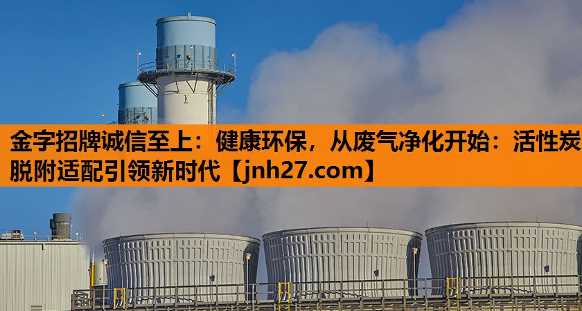 金字招牌诚信至上：健康环保，从废气净化开始：活性炭脱附适配引领新时代