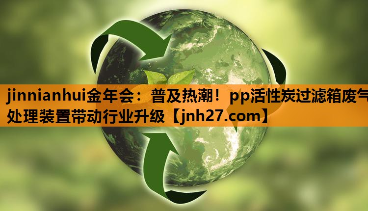 jinnianhui金年会：普及热潮！pp活性炭过滤箱废气处理装置带动行业升级