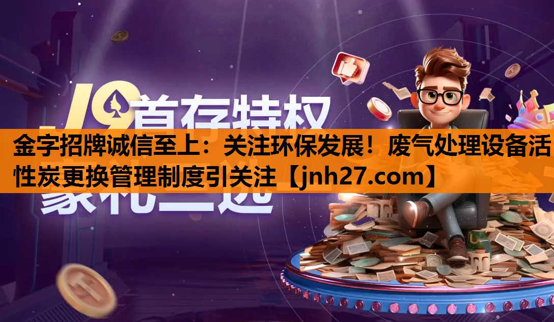 金字招牌诚信至上：关注环保发展！废气处理设备活性炭更换管理制度引关注