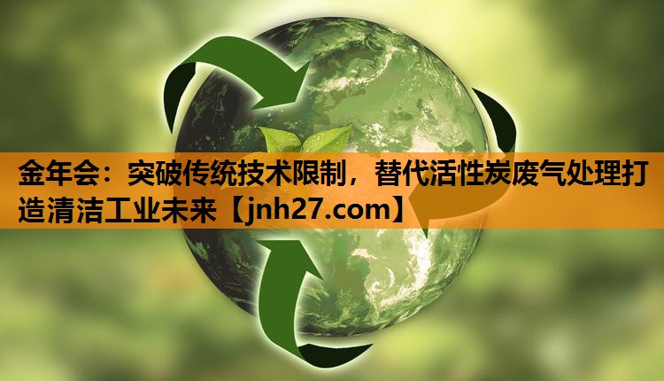 金年会：突破传统技术限制，替代活性炭废气处理打造清洁工业未来