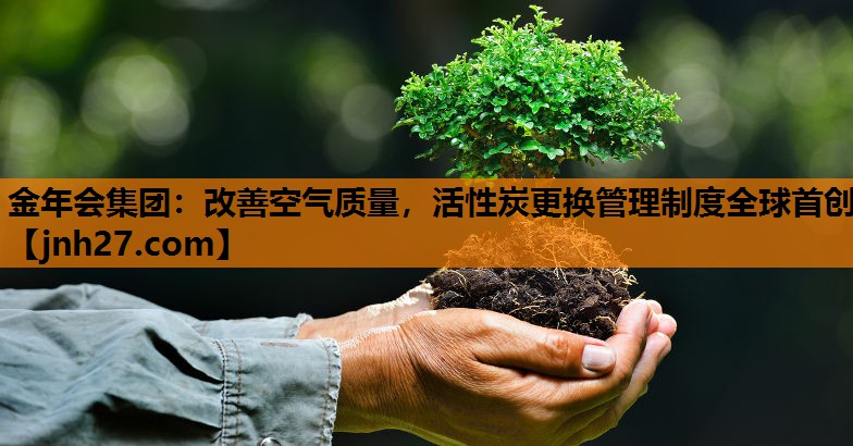 <strong>金年会集团：改善空气质量，活性炭更换管理制度全球首创</strong>