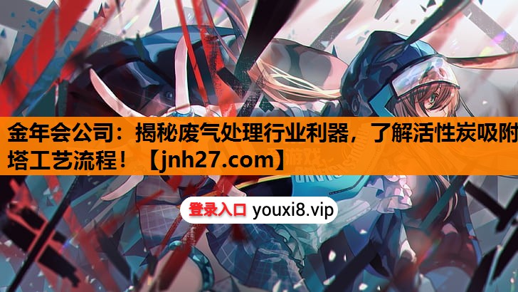 金年会公司：揭秘废气处理行业利器，了解活性炭吸附塔工艺流程！