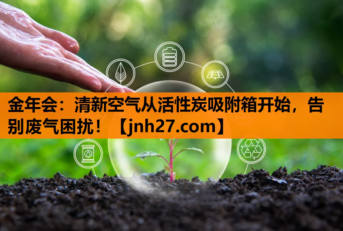 金年会：清新空气从活性炭吸附箱开始，告别废气困扰！