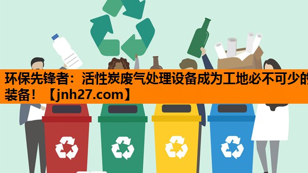 <strong>环保先锋者：活性炭废气处理设备成为工地必不可少的装备！</strong>