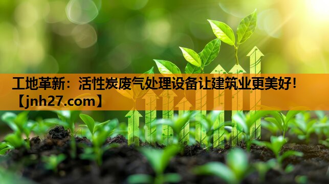 <strong>工地革新：活性炭废气处理设备让建筑业更美好！</strong>