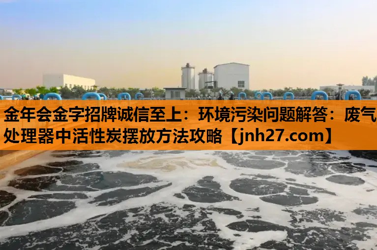 <strong>金年会金字招牌诚信至上：环境污染问题解答：废气处理器中活性炭摆放方法攻略</strong>