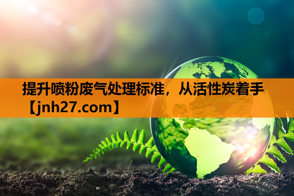 提升喷粉废气处理标准，从活性炭着手