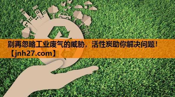 别再忽略工业废气的威胁，活性炭助你解决问题！