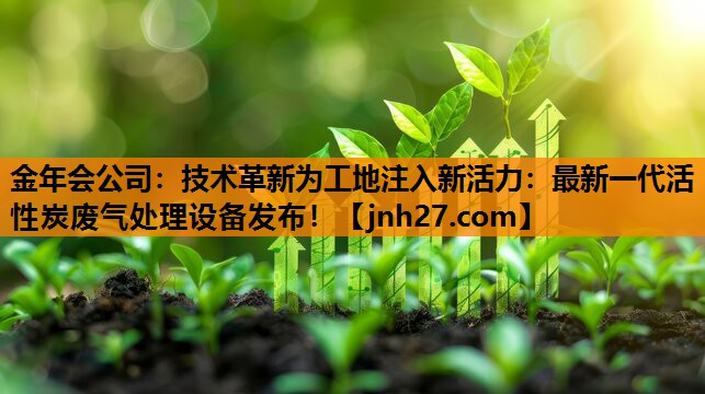 技术革新为工地注入新活力：最新一代活性炭废气处理设备发布！