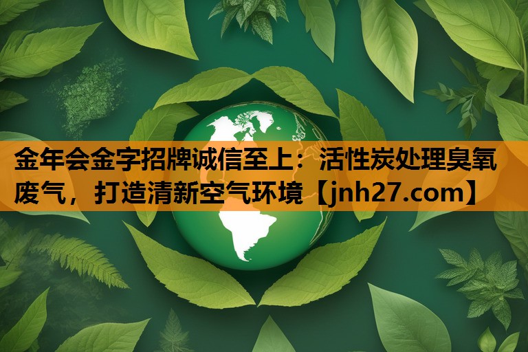 活性炭处理臭氧废气，打造清新空气环境
