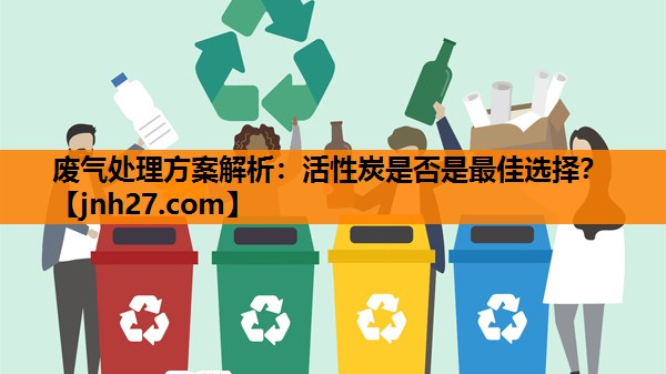 废气处理方案解析：活性炭是否是最佳选择？