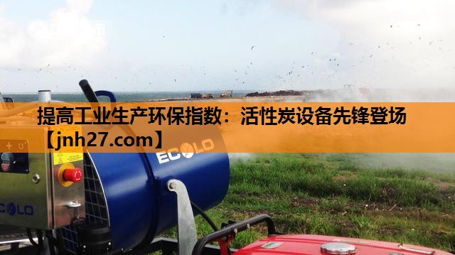 提高工业生产环保指数：活性炭设备先锋登场