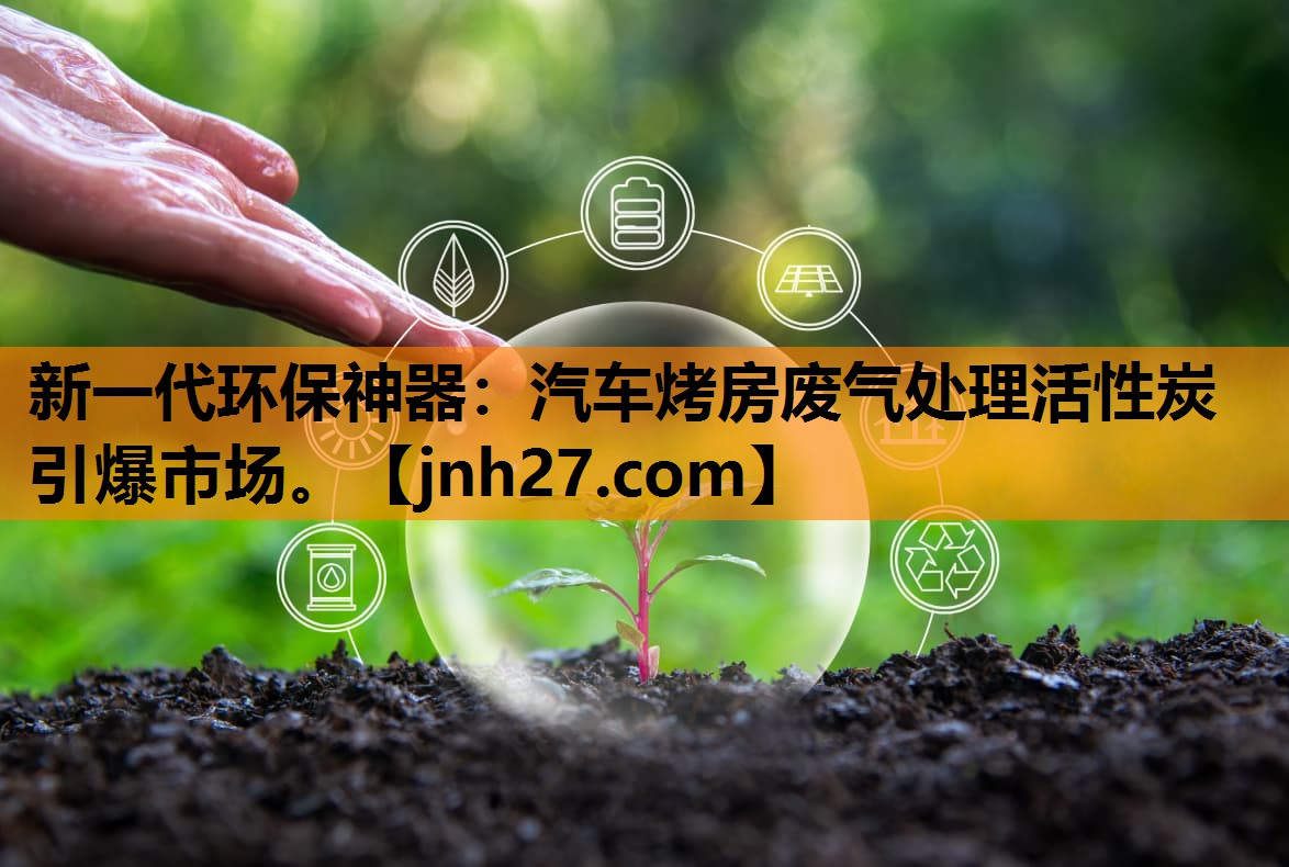 新一代环保神器：汽车烤房废气处理活性炭引爆市场。