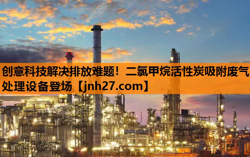 创意科技解决排放难题！二氯甲烷活性炭吸附废气处理设备登场