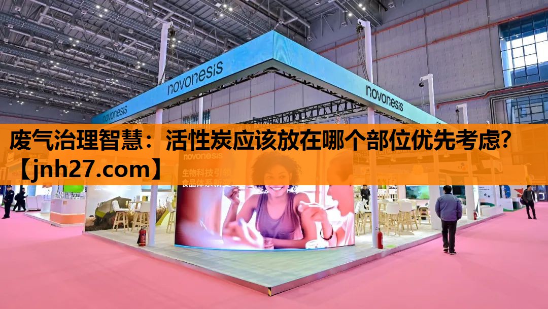 废气治理智慧：活性炭应该放在哪个部位优先考虑？