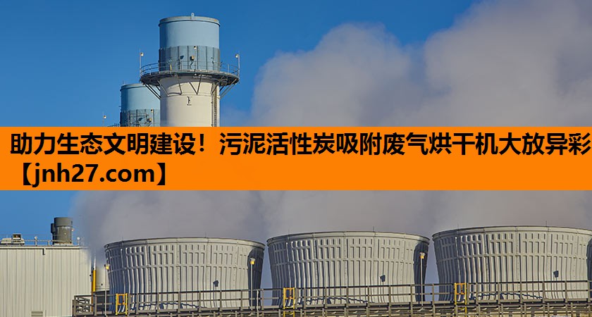 助力生态文明建设！污泥活性炭吸附废气烘干机大放异彩