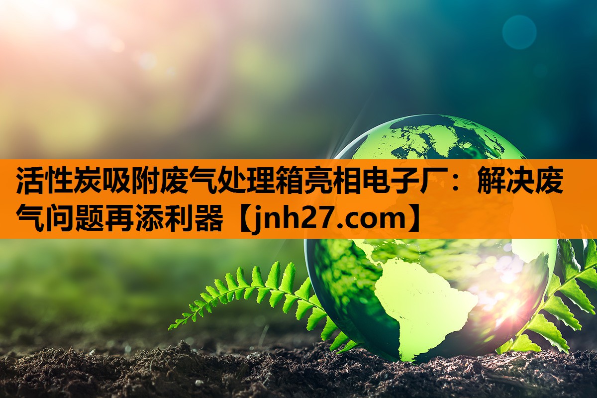 活性炭吸附废气处理箱亮相电子厂：解决废气问题再添利器