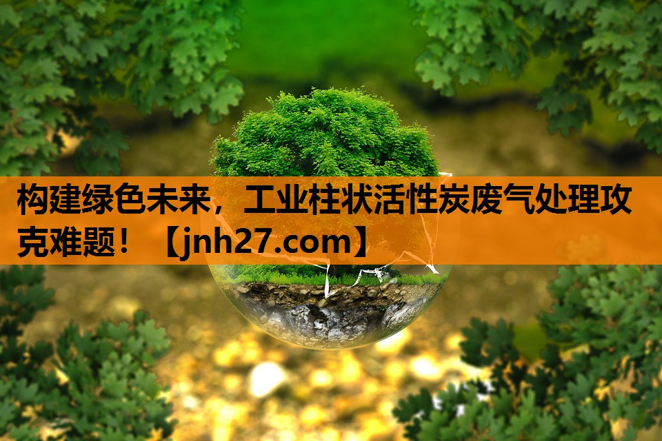 构建绿色未来，工业柱状活性炭废气处理攻克难题！